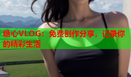 糖心VLOG：免费创作分享，记录你的精彩生活