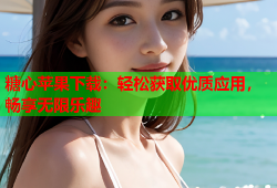 糖心苹果下载：轻松获取优质应用，畅享无限乐趣