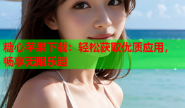 糖心苹果下载：轻松获取优质应用，畅享无限乐趣