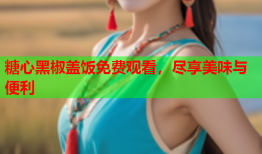 糖心黑椒盖饭免费观看，尽享美味与便利