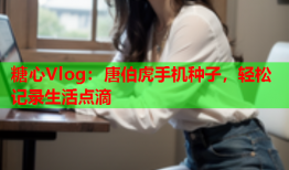 糖心Vlog：唐伯虎手机种子，轻松记录生活点滴