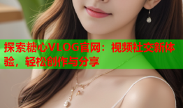 探索糖心VLOG官网：视频社交新体验，轻松创作与分享