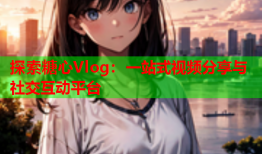 探索糖心Vlog：一站式视频分享与社交互动平台
