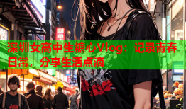 深圳女高中生糖心Vlog：记录青春日常，分享生活点滴