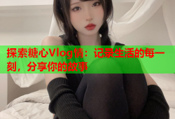 探索糖心Vlog情：记录生活的每一刻，分享你的故事
