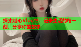 探索糖心Vlog情：记录生活的每一刻，分享你的故事