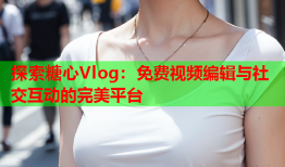 探索糖心Vlog：免费视频编辑与社交互动的完美平台
