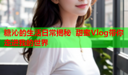 糖沁的生活日常揭秘 甜蜜Vlog带你走进我的世界