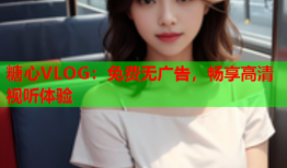 糖心VLOG：免费无广告，畅享高清视听体验