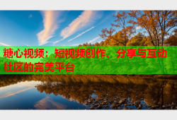 糖心视频：短视频创作、分享与互动社区的完美平台