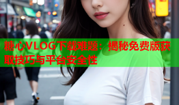 糖心VLOG下载难题：揭秘免费版获取技巧与平台安全性