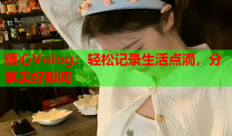 糖心Volog：轻松记录生活点滴，分享美好瞬间
