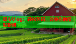 糖心Vlog：轻松剪辑，分享你的精彩瞬间