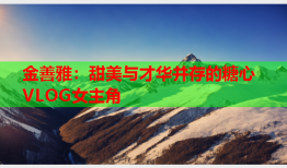 金善雅：甜美与才华并存的糖心VLOG女主角