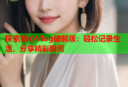 探索糖心Vlog破解版：轻松记录生活，分享精彩瞬间