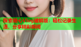 探索糖心Vlog破解版：轻松记录生活，分享精彩瞬间