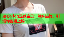 糖心Vlog足球宝贝：辣妹热舞，引爆你的肾上腺