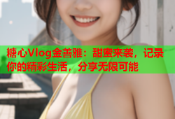 糖心Vlog金善雅：甜蜜来袭，记录你的精彩生活，分享无限可能