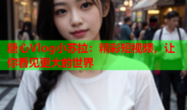 糖心Vlog小苏拉：精彩短视频，让你看见更大的世界