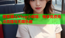 探索糖心Vlog小晗喵：畅享免费高清直播与无限乐趣