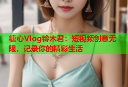 糖心Vlog铃木君：短视频创意无限，记录你的精彩生活