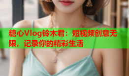 糖心Vlog铃木君：短视频创意无限，记录你的精彩生活