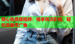 糖心免费版视频：畅享高清影视，轻松追剧无广告