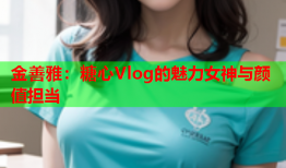 金善雅：糖心Vlog的魅力女神与颜值担当