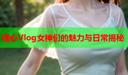 糖心Vlog女神们的魅力与日常揭秘