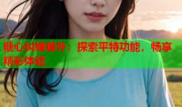 糖心纠缠番外：探索平特功能，畅享精彩体验