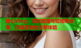 糖心Vlog：实时直播与短视频分享，打造互动社交新体验