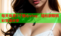 每天免费3个糖心vlog，轻松获取精彩生活分享