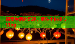 探索生活的乐趣，尽在小桃糖心Vlog