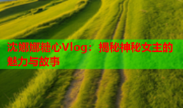 沈娜娜糖心Vlog：揭秘神秘女主的魅力与故事