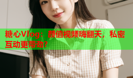 糖心Vlog：颜值视频嗨翻天，私密互动更带劲？
