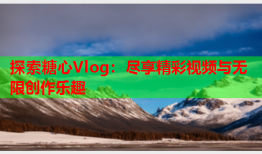 探索糖心Vlog：尽享精彩视频与无限创作乐趣