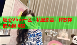 糖心Vlog一区：私密影音，释放你的无限渴望