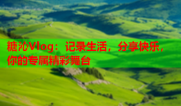 糖沁Vlog：记录生活，分享快乐，你的专属精彩舞台