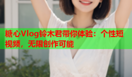 糖心Vlog铃木君带你体验：个性短视频，无限创作可能