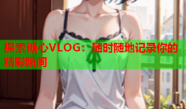 探索糖心VLOG：随时随地记录你的精彩瞬间