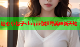 糖心小包子vlog带你探寻美味新天地