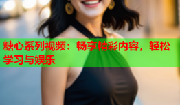 糖心系列视频：畅享精彩内容，轻松学习与娱乐