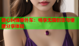 糖心纠缠番外车：畅享无限创意与便捷分享体验
