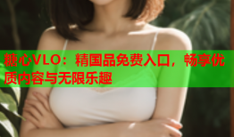 糖心VLO：精国品免费入口，畅享优质内容与无限乐趣