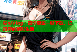 糖心Vlog：高清资源一键下载，记录你的精彩生活