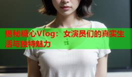 揭秘糖心Vlog：女演员们的真实生活与独特魅力