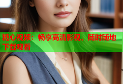 糖心视频：畅享高清影视，随时随地下载观看
