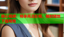 糖心视频：畅享高清影视，随时随地下载观看