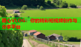 糖心VLOG：你的精彩短视频创作与分享平台