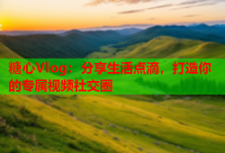 糖心Vlog：分享生活点滴，打造你的专属视频社交圈